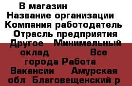 В магазин Terranova › Название организации ­ Компания-работодатель › Отрасль предприятия ­ Другое › Минимальный оклад ­ 15 000 - Все города Работа » Вакансии   . Амурская обл.,Благовещенский р-н